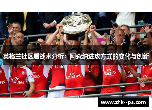 英格兰社区盾战术分析:阿森纳进攻方式的变化与创新 英格兰社区盾战术分析:阿森纳进攻方式的变化与创新