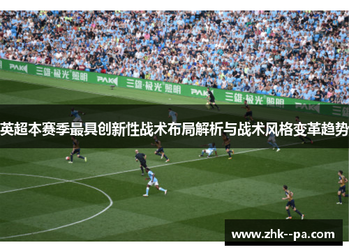 英超本赛季最具创新性战术布局解析与战术风格变革趋势