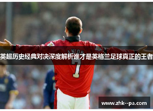 英超历史经典对决深度解析谁才是英格兰足球真正的王者