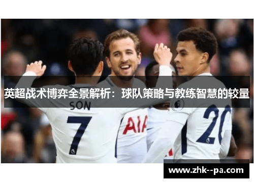 英超战术博弈全景解析：球队策略与教练智慧的较量