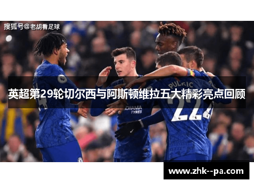 英超第29轮切尔西与阿斯顿维拉五大精彩亮点回顾