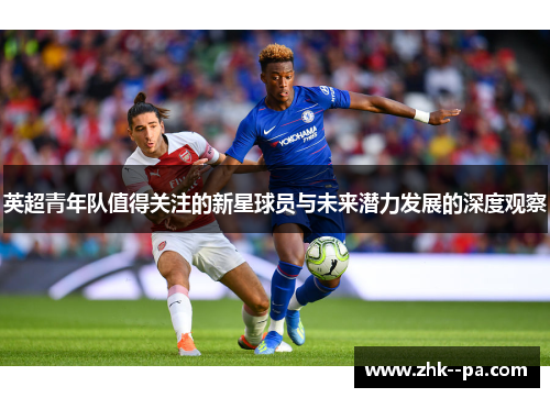 英超青年队值得关注的新星球员与未来潜力发展的深度观察