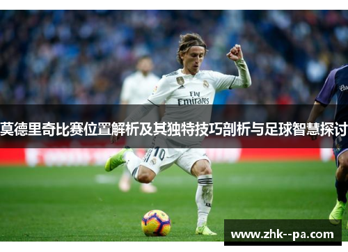 莫德里奇比赛位置解析及其独特技巧剖析与足球智慧探讨