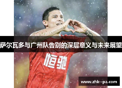 萨尔瓦多与广州队告别的深层意义与未来展望