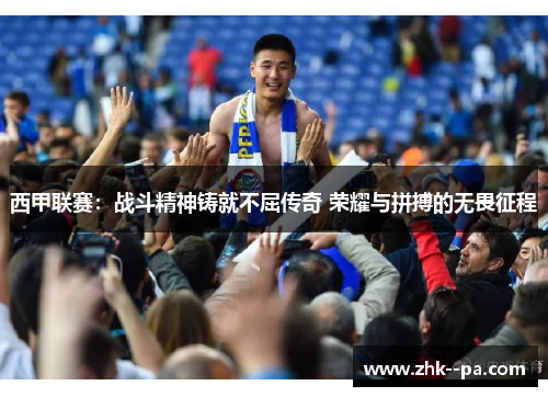 西甲联赛：战斗精神铸就不屈传奇 荣耀与拼搏的无畏征程