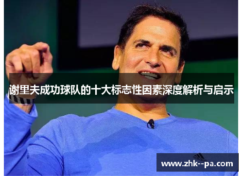 谢里夫成功球队的十大标志性因素深度解析与启示 谢里夫成功球队的十大标志性因素深度解析与启示