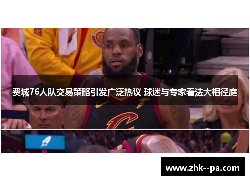 费城76人队交易策略引发广泛热议 球迷与专家看法大相径庭