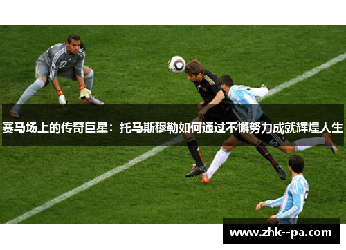 赛马场上的传奇巨星:托马斯穆勒如何通过不懈努力成就辉煌人生 赛马场上的传奇巨星:托马斯穆勒如何通过不懈努力成就辉煌人生