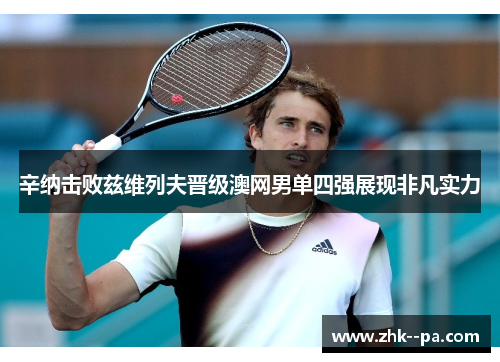 辛纳击败兹维列夫晋级澳网男单四强展现非凡实力 辛纳击败兹维列夫晋级澳网男单四强展现非凡实力