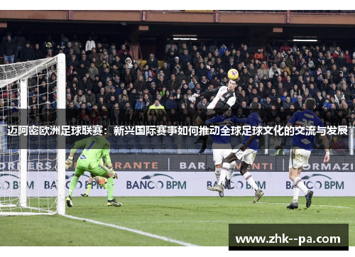 迈阿密欧洲足球联赛：新兴国际赛事如何推动全球足球文化的交流与发展