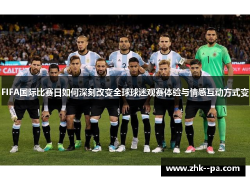 FIFA国际比赛日如何深刻改变全球球迷观赛体验与情感互动方式变 FIFA国际比赛日如何深刻改变全球球迷观赛体验与情感互动方式变
