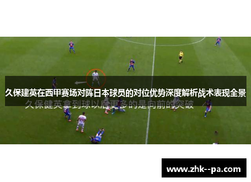 久保建英在西甲赛场对阵日本球员的对位优势深度解析战术表现全景