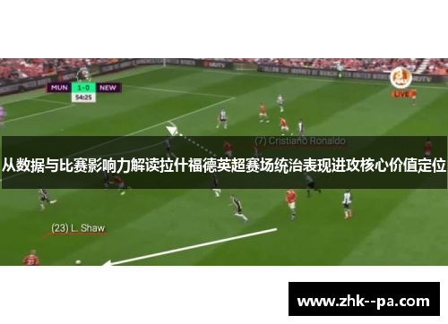 从数据与比赛影响力解读拉什福德英超赛场统治表现进攻核心价值定位