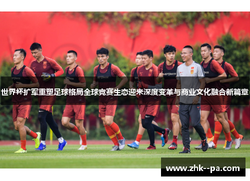 世界杯扩军重塑足球格局全球竞赛生态迎来深度变革与商业文化融合新篇章