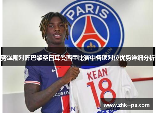 努涅斯对阵巴黎圣日耳曼西甲比赛中各项对位优势详细分析 努涅斯对阵巴黎圣日耳曼西甲比赛中各项对位优势详细分析
