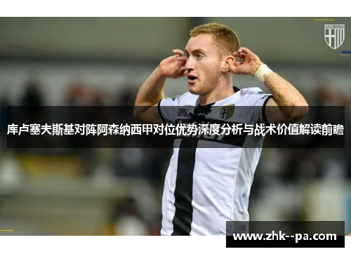 库卢塞夫斯基对阵阿森纳西甲对位优势深度分析与战术价值解读前瞻 库卢塞夫斯基对阵阿森纳西甲对位优势深度分析与战术价值解读前瞻