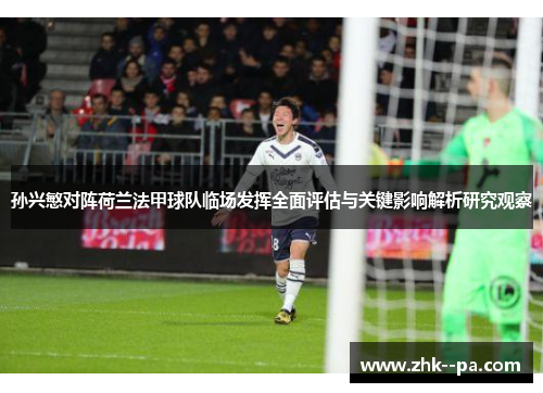 孙兴慜对阵荷兰法甲球队临场发挥全面评估与关键影响解析研究观察 孙兴慜对阵荷兰法甲球队临场发挥全面评估与关键影响解析研究观察