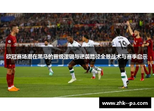 欧冠赛场潜在黑马的晋级逻辑与逆袭路径全景战术与赛季启示