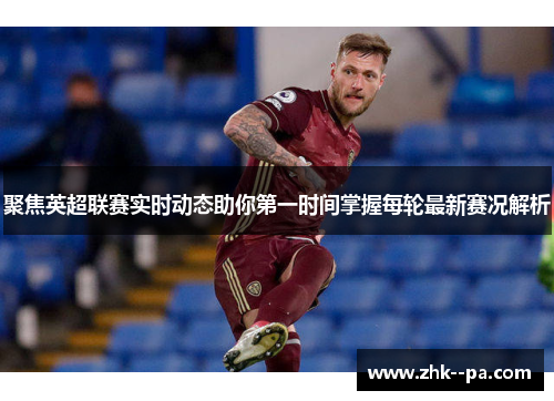 聚焦英超联赛实时动态助你第一时间掌握每轮最新赛况解析
