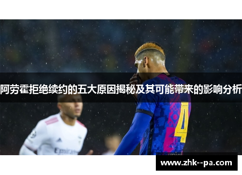 阿劳霍拒绝续约的五大原因揭秘及其可能带来的影响分析