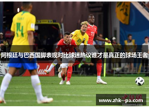 阿根廷与巴西国脚表现对比球迷热议谁才是真正的球场王者