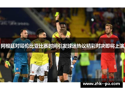 阿根廷对哥伦比亚比赛时间引发球迷热议精彩对决即将上演