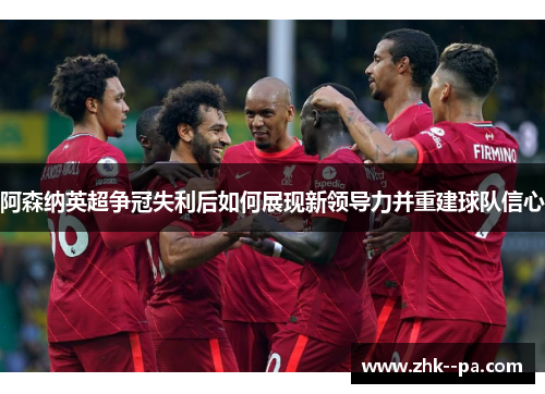 阿森纳英超争冠失利后如何展现新领导力并重建球队信心 阿森纳英超争冠失利后如何展现新领导力并重建球队信心