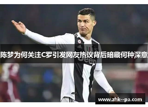 陈梦为何关注C罗引发网友热议背后暗藏何种深意 陈梦为何关注C罗引发网友热议背后暗藏何种深意
