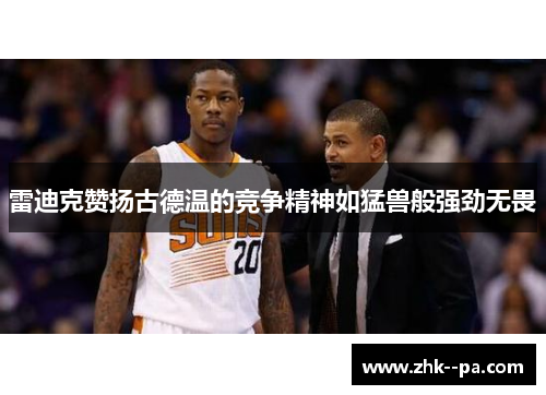 雷迪克赞扬古德温的竞争精神如猛兽般强劲无畏