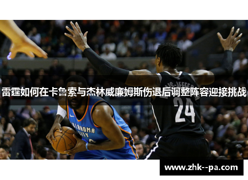 雷霆如何在卡鲁索与杰林威廉姆斯伤退后调整阵容迎接挑战 雷霆如何在卡鲁索与杰林威廉姆斯伤退后调整阵容迎接挑战