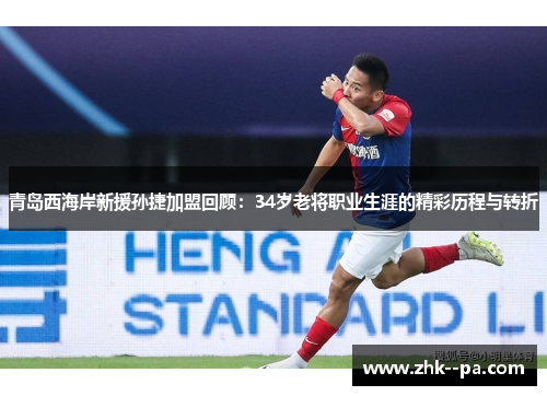 青岛西海岸新援孙捷加盟回顾：34岁老将职业生涯的精彩历程与转折