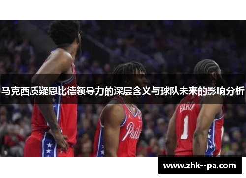 马克西质疑恩比德领导力的深层含义与球队未来的影响分析