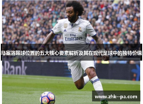 马塞洛踢球位置的五大核心要素解析及其在现代足球中的独特价值