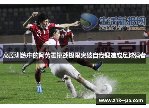 高原训练中的阿劳霍挑战极限突破自我锻造成足球强者 高原训练中的阿劳霍挑战极限突破自我锻造成足球强者