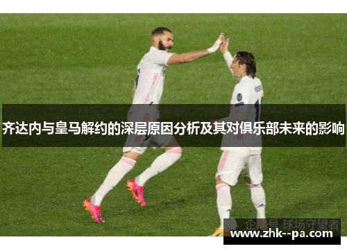 齐达内与皇马解约的深层原因分析及其对俱乐部未来的影响