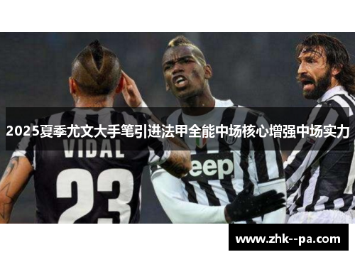 2025夏季尤文大手笔引进法甲全能中场核心增强中场实力 2025夏季尤文大手笔引进法甲全能中场核心增强中场实力