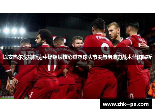 以安热尔戈梅斯为中场组织核心重塑球队节奏与创造力战术蓝图解析