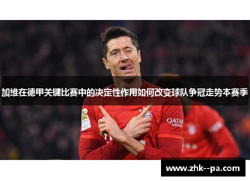 加维在德甲关键比赛中的决定性作用如何改变球队争冠走势本赛季 加维在德甲关键比赛中的决定性作用如何改变球队争冠走势本赛季