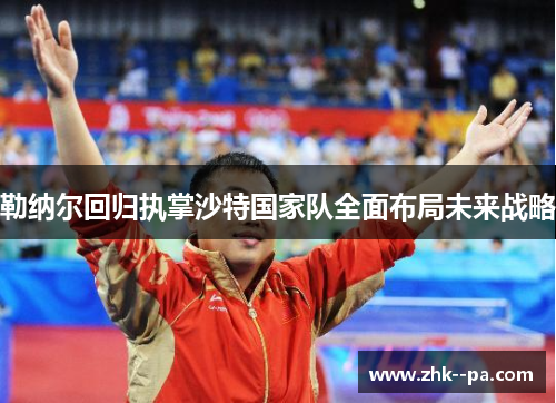 勒纳尔回归执掌沙特国家队全面布局未来战略