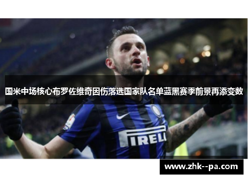 国米中场核心布罗佐维奇因伤落选国家队名单蓝黑赛季前景再添变数