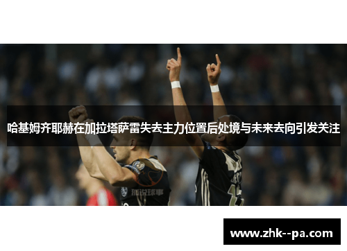 哈基姆齐耶赫在加拉塔萨雷失去主力位置后处境与未来去向引发关注 哈基姆齐耶赫在加拉塔萨雷失去主力位置后处境与未来去向引发关注