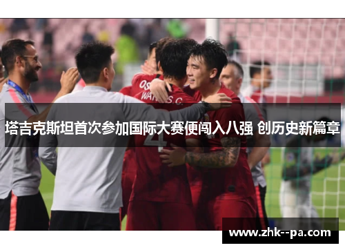 塔吉克斯坦首次参加国际大赛便闯入八强 创历史新篇章 塔吉克斯坦首次参加国际大赛便闯入八强 创历史新篇章