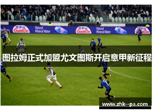 图拉姆正式加盟尤文图斯开启意甲新征程 图拉姆正式加盟尤文图斯开启意甲新征程