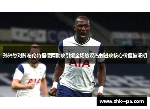 孙兴慜对阵布伦特福德两助攻引爆全场热议热刺进攻核心价值被证明 孙兴慜对阵布伦特福德两助攻引爆全场热议热刺进攻核心价值被证明