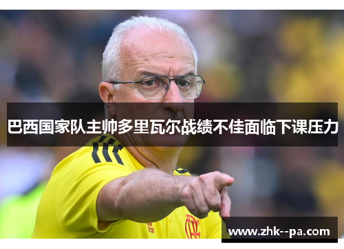 巴西国家队主帅多里瓦尔战绩不佳面临下课压力