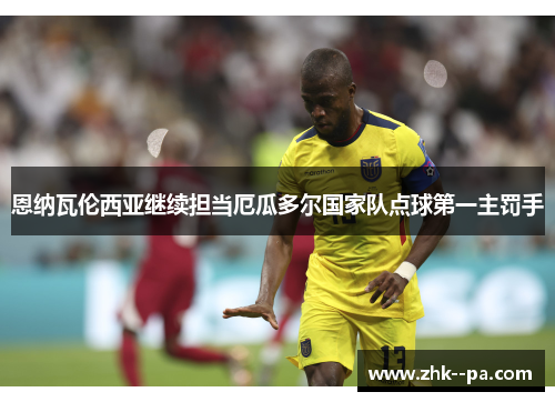 恩纳瓦伦西亚继续担当厄瓜多尔国家队点球第一主罚手 恩纳瓦伦西亚继续担当厄瓜多尔国家队点球第一主罚手
