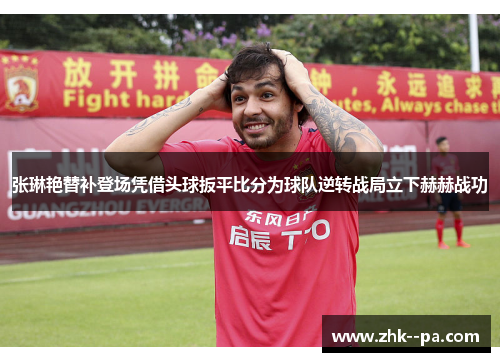 张琳艳替补登场凭借头球扳平比分为球队逆转战局立下赫赫战功 张琳艳替补登场凭借头球扳平比分为球队逆转战局立下赫赫战功