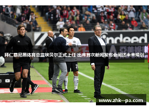 拜仁慕尼黑体育总监埃贝尔正式上任 出席首次新闻发布会阐述未来规划 拜仁慕尼黑体育总监埃贝尔正式上任 出席首次新闻发布会阐述未来规划