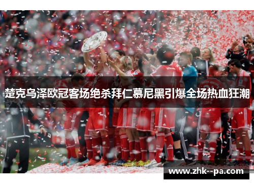 楚克乌泽欧冠客场绝杀拜仁慕尼黑引爆全场热血狂潮