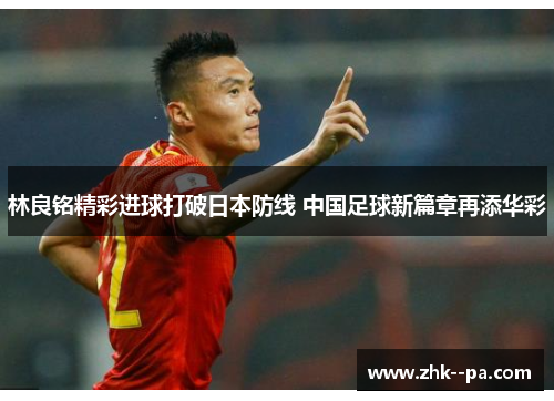 林良铭精彩进球打破日本防线 中国足球新篇章再添华彩